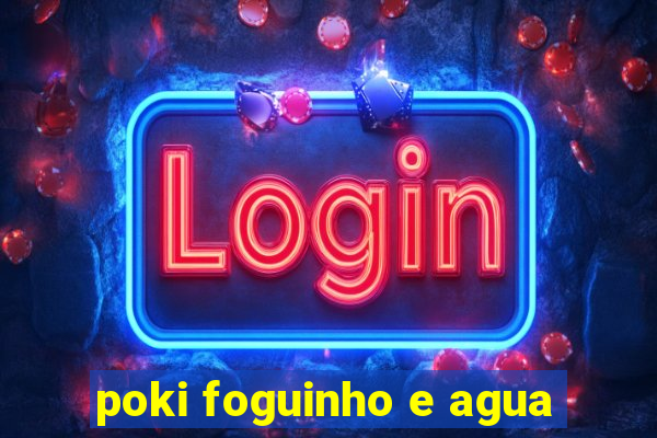 poki foguinho e agua